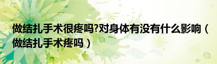 做結(jié)扎手術(shù)很疼嗎?對身體有沒有什么影響（做結(jié)扎手術(shù)疼嗎）