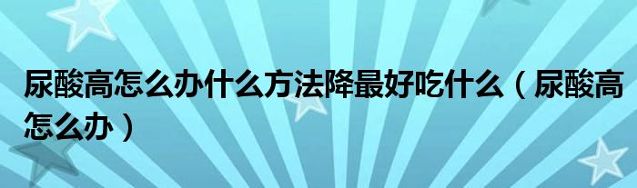 尿酸高怎么辦什么方法降最好吃什么（尿酸高怎么辦）