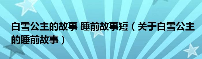 白雪公主的故事 睡前故事短（關(guān)于白雪公主的睡前故事）