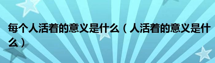 每個人活著的意義是什么（人活著的意義是什么）