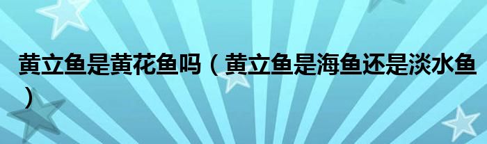 黃立魚是黃花魚嗎（黃立魚是海魚還是淡水魚）