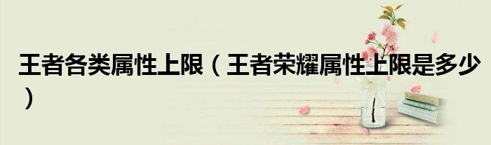 王者各類(lèi)屬性上限（王者榮耀屬性上限是多少）