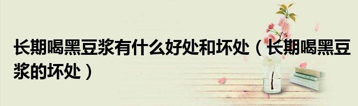 長(zhǎng)期喝黑豆?jié){有什么好處和壞處（長(zhǎng)期喝黑豆?jié){的壞處）