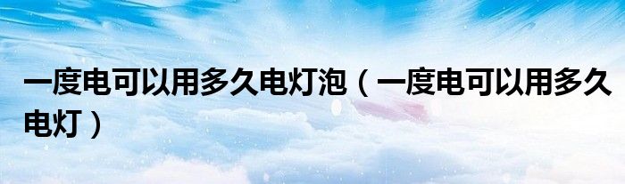 一度電可以用多久電燈泡（一度電可以用多久電燈）