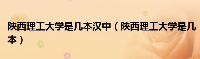 陜西理工大學(xué)是幾本漢中（陜西理工大學(xué)是幾本）
