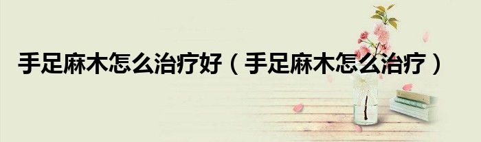 手足麻木怎么治療好（手足麻木怎么治療）