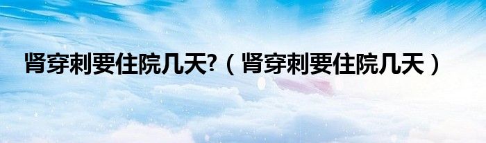 腎穿刺要住院幾天?（腎穿刺要住院幾天）