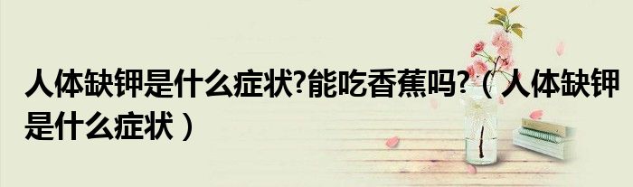 人體缺鉀是什么癥狀?能吃香蕉嗎?（人體缺鉀是什么癥狀）