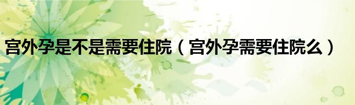 宮外孕是不是需要住院（宮外孕需要住院么）