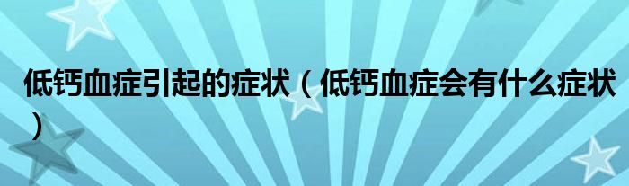 低鈣血癥引起的癥狀（低鈣血癥會有什么癥狀）