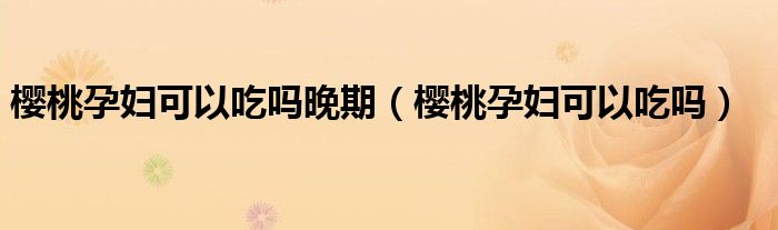 櫻桃孕婦可以吃嗎晚期（櫻桃孕婦可以吃嗎）