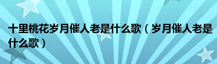 十里桃花歲月催人老是什么歌（歲月催人老是什么歌）