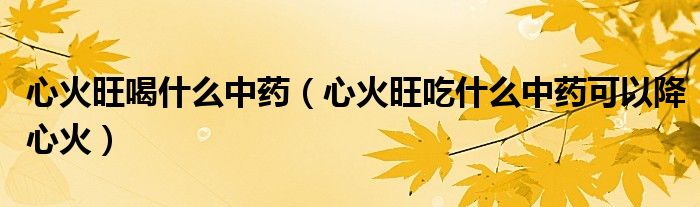 心火旺喝什么中藥（心火旺吃什么中藥可以降心火）
