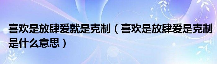 喜歡是放肆愛(ài)就是克制（喜歡是放肆愛(ài)是克制是什么意思）