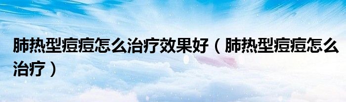 肺熱型痘痘怎么治療效果好（肺熱型痘痘怎么治療）