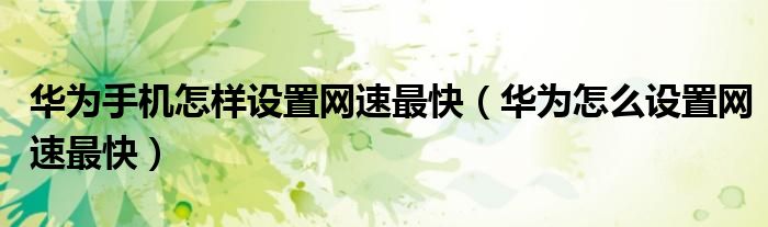 華為手機(jī)怎樣設(shè)置網(wǎng)速最快（華為怎么設(shè)置網(wǎng)速最快）