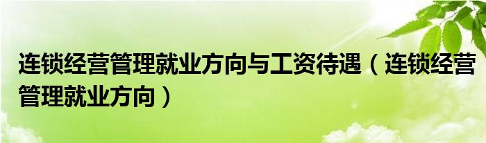 連鎖經(jīng)營(yíng)管理就業(yè)方向與工資待遇（連鎖經(jīng)營(yíng)管理就業(yè)方向）