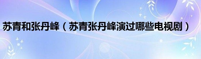 蘇青和張丹峰（蘇青張丹峰演過(guò)哪些電視?。? />
                                         </a>
                                    </div>
                                 <div   id=