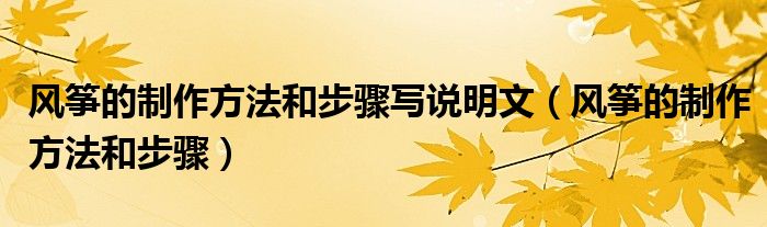 風(fēng)箏的制作方法和步驟寫說明文（風(fēng)箏的制作方法和步驟）