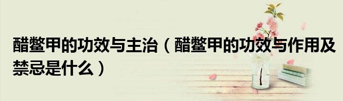醋鱉甲的功效與主治（醋鱉甲的功效與作用及禁忌是什么）