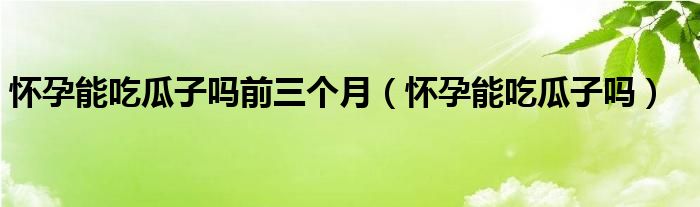懷孕能吃瓜子嗎前三個(gè)月（懷孕能吃瓜子嗎）