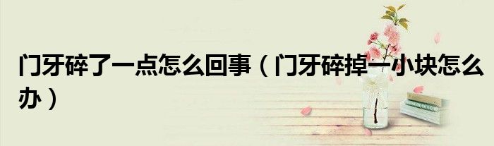 門牙碎了一點怎么回事（門牙碎掉一小塊怎么辦）
