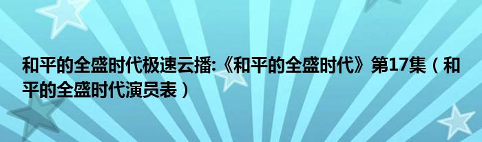 和平的全盛時(shí)代極速云播:《和平的全盛時(shí)代》第17集（和平的全盛時(shí)代演員表）