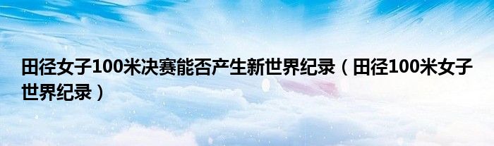 田徑女子100米決賽能否產(chǎn)生新世界紀錄（田徑100米女子世界紀錄）