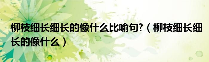 柳枝細(xì)長(zhǎng)細(xì)長(zhǎng)的像什么比喻句?（柳枝細(xì)長(zhǎng)細(xì)長(zhǎng)的像什么）