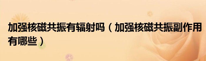 加強(qiáng)核磁共振有輻射嗎（加強(qiáng)核磁共振副作用有哪些）