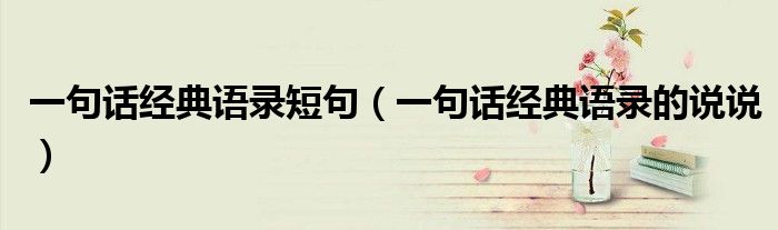 一句話經(jīng)典語錄短句（一句話經(jīng)典語錄的說說）