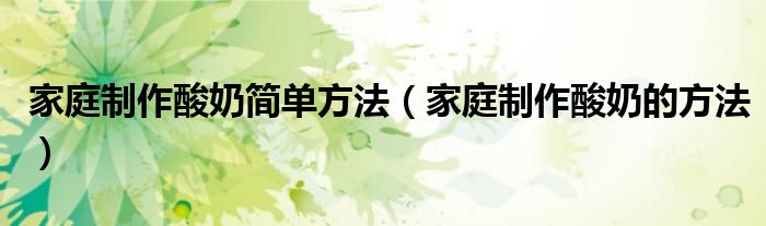 家庭制作酸奶簡單方法（家庭制作酸奶的方法）