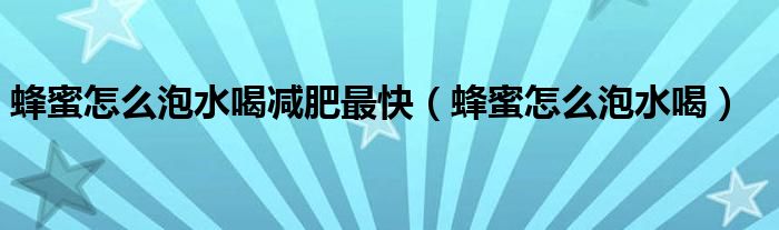 蜂蜜怎么泡水喝減肥最快（蜂蜜怎么泡水喝）