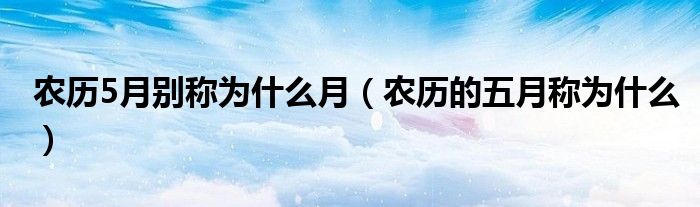 農(nóng)歷5月別稱為什么月（農(nóng)歷的五月稱為什么）