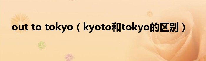 out to tokyo（kyoto和tokyo的區(qū)別）