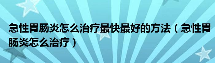 急性胃腸炎怎么治療最快最好的方法（急性胃腸炎怎么治療）