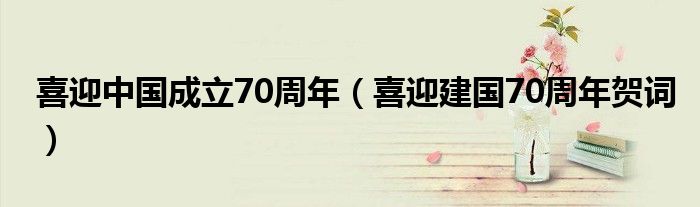 喜迎中國(guó)成立70周年（喜迎建國(guó)70周年賀詞）