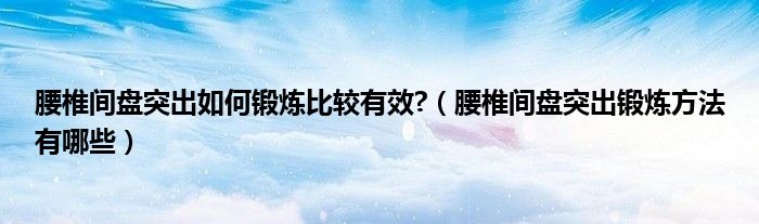 腰椎間盤突出如何鍛煉比較有效?（腰椎間盤突出鍛煉方法有哪些）