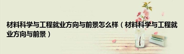材料科學與工程就業(yè)方向與前景怎么樣（材料科學與工程就業(yè)方向與前景）
