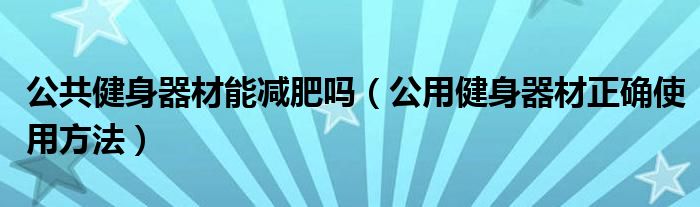 公共健身器材能減肥嗎（公用健身器材正確使用方法）