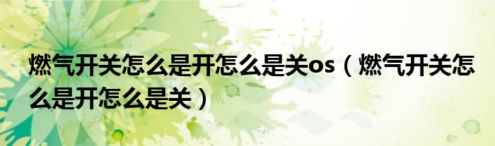 燃氣開關怎么是開怎么是關os（燃氣開關怎么是開怎么是關）