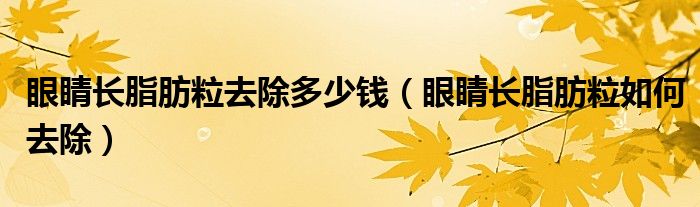眼睛長脂肪粒去除多少錢（眼睛長脂肪粒如何去除）