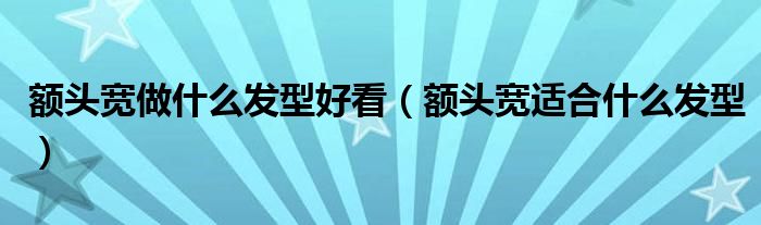 額頭寬做什么發(fā)型好看（額頭寬適合什么發(fā)型）