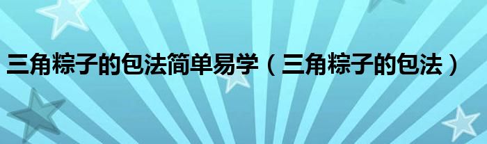 三角粽子的包法簡單易學(xué)（三角粽子的包法）