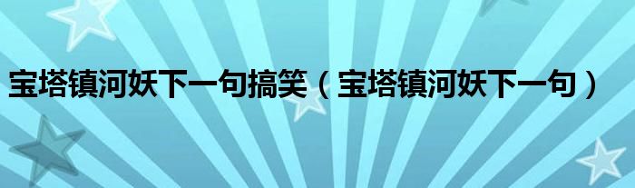 寶塔鎮(zhèn)河妖下一句搞笑（寶塔鎮(zhèn)河妖下一句）