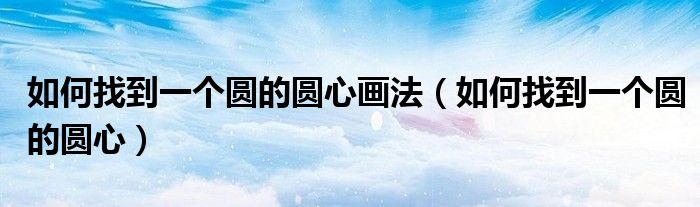 如何找到一個圓的圓心畫法（如何找到一個圓的圓心）