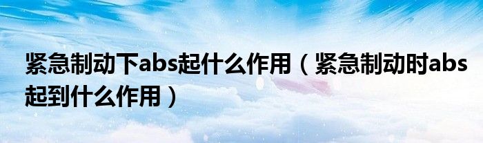 緊急制動(dòng)下abs起什么作用（緊急制動(dòng)時(shí)abs起到什么作用）