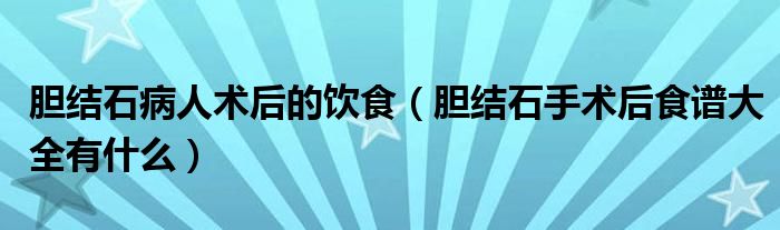 膽結(jié)石病人術(shù)后的飲食（膽結(jié)石手術(shù)后食譜大全有什么）