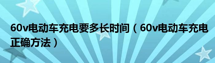 60v電動車充電要多長時間（60v電動車充電正確方法）