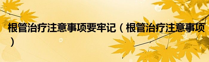 根管治療注意事項(xiàng)要牢記（根管治療注意事項(xiàng)）